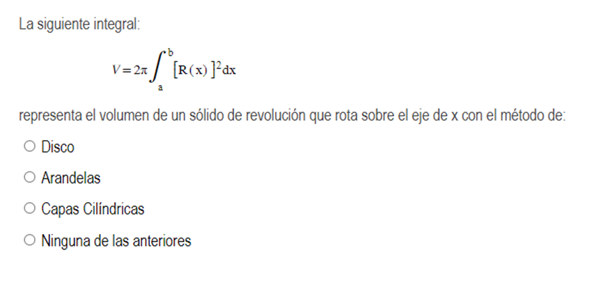 La siguiente integral: \[ V=2 \pi \int_{a}^{b}[\mathrm{R}(\mathrm{x})]^{2} \mathrm{dx} \] representa el volumen de un sólido