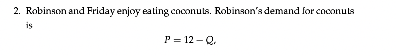 2. Robinson and Friday enjoy eating coconuts. Robinsons demand for coconuts
is
P = 12 - Q,