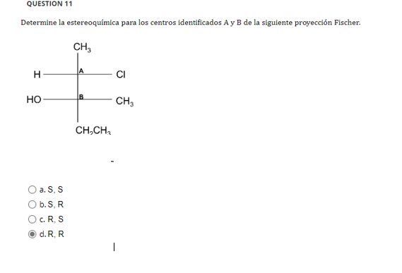 QUESTION 11 Determine la estereoquímica para los centros identificados A y B de la siguiente proyección Fischer. CH, А H CI B