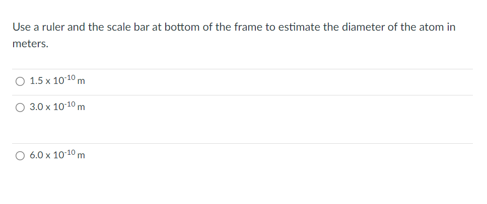 Use a ruler and the scale bar at bottom of the frame to estimate the diameter of the atom in meters.
\[
\begin{array}{l}
1.5 