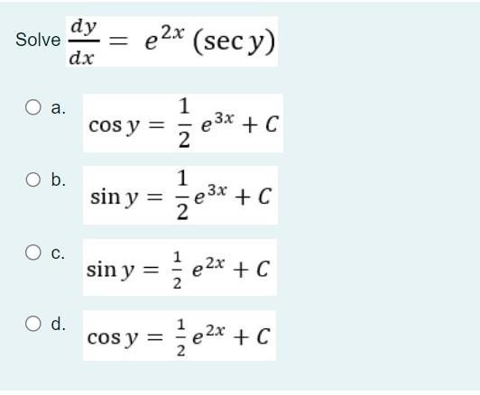 \[ \frac{d y}{d x}=e^{2 x}(\sec y) \] a. \( \cos y=\frac{1}{2} e^{3 x}+C \) b. \( \quad \sin y=\frac{1}{2} e^{3 x}+C \) c. \(