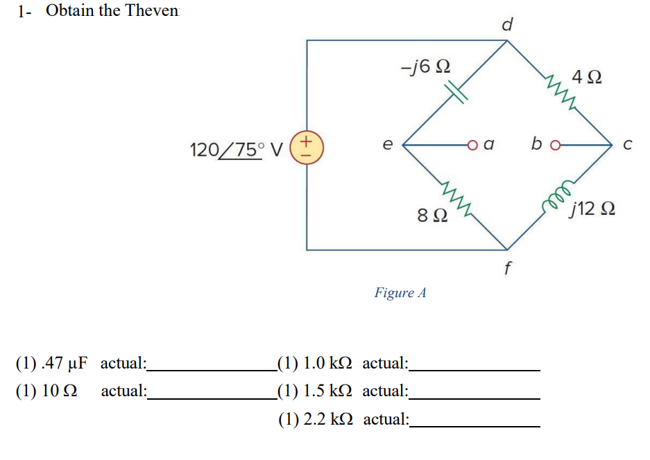 1- Obtain the Theve (1) \( .47 \mu \mathrm{F} \) actual; (1) \( 1.0 \mathrm{k} \Omega \) actual: (1) \( 10 \Omega \) actual: