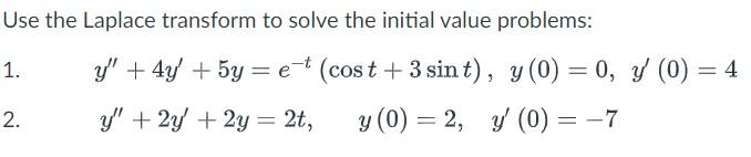 Use the Laplace transform to solve the initial value problems: 1. \( y^{\prime \prime}+4 y^{\prime}+5 y=e^{-t}(\cos t+3 \sin