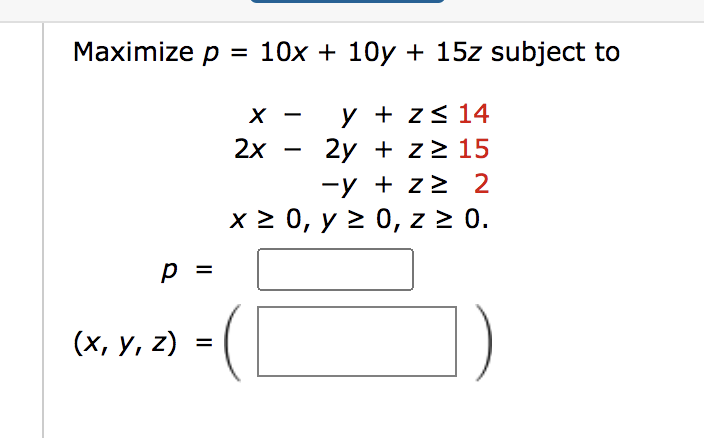 Maximize p = 10x + 10y + 15z subject to y + z≤ 14 2y + z≥ 15 -y + z 2 x ≥ 0, y ≥ 0, z ≥ 0. p = (x, y, z) || X 2x -