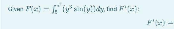 Given \( F(x)=\int_{5}^{e^{x}}\left(y^{3} \sin (y)\right) d y \), find \( F^{\prime}(x) \) \[ F^{\prime}(x)= \]