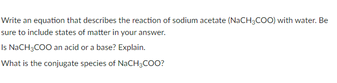 Write an equation that describes the reaction of sodium acetate (NaCH3COO) with water. Be
sure to include states of matter in