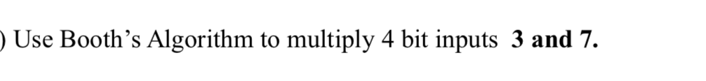 Use Booth’s Algorithm to multiply 4 bit inputs 3 and 7.
