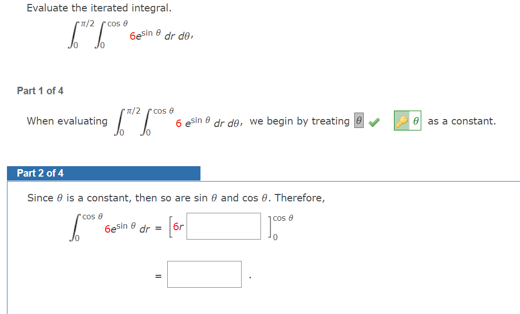 Evaluate the iterated integral. \[ \int_{0}^{\pi / 2} \int_{0}^{\cos \theta} 6 e^{\sin \theta} d r d \theta, \] Part 1 of 4 W