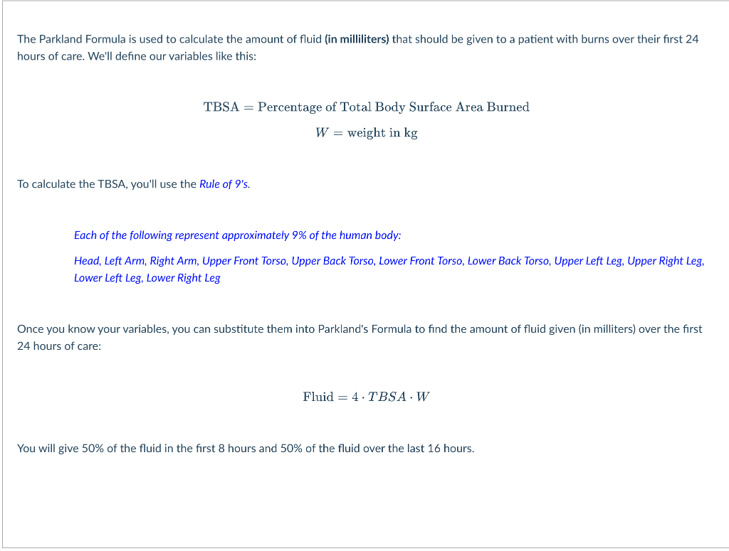 The Parkland Formula is used to calculate the amount of fluid (in milliliters) that should be given to a patient with burns o