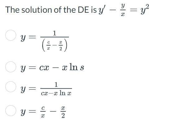 solution of the \( \mathrm{DE} \) is \( y^{\prime}-\frac{y}{x}=y^{2} \) \[ \begin{array}{l} y=\frac{1}{\left(\frac{c}{x}-\fra