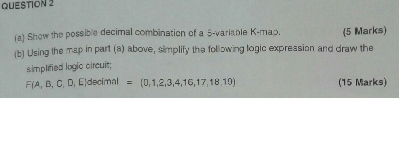 QUESTION 2 (a) Show the possible decimal combination of a 5-variable K-map. (5 Marks) (b) Using the map in part (a) above, si