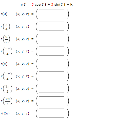 \( \mathbf{r}(t)=5 \cos (t) \mathbf{i}+5 \sin (t) \mathbf{j}+\mathbf{k} \) \( r(0) \quad(x, y, z)=( \) \( r\left(\frac{\pi}{4