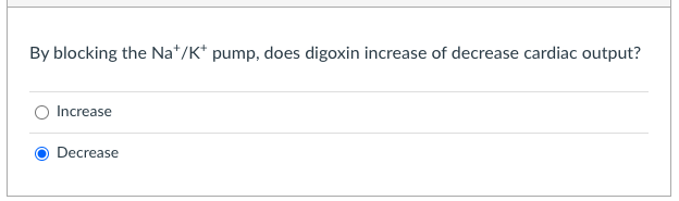 By blocking the \( \mathrm{Na}^{+} / \mathrm{K}^{+} \)pump, does digoxin increase of decrease cardiac output?
Increase
Decrea