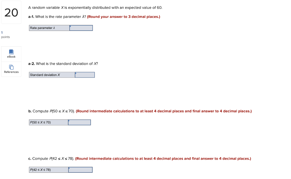 A random variable \( X \) is exponentially distributed with an expected value of 60 .
a-1. What is the rate parameter \( \lam