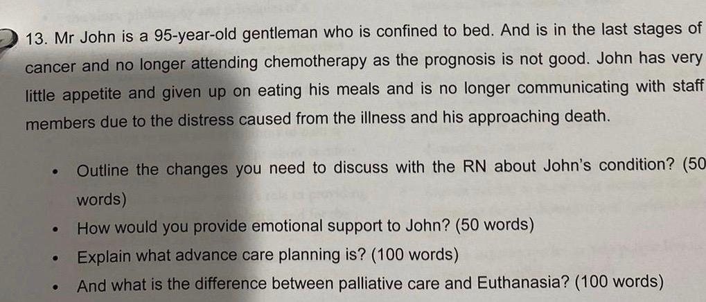 13. Mr John is a 95-year-old gentleman who is confined to bed. And is in the last stages of cancer and no longer attending ch