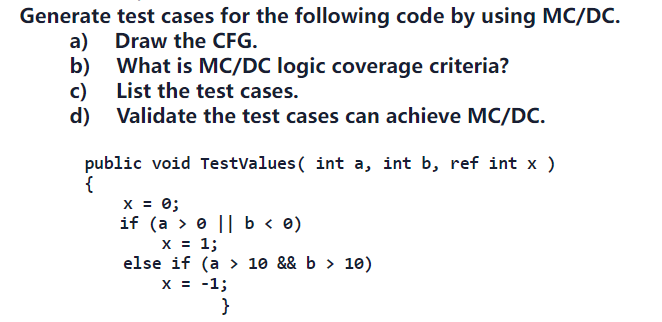 Generate test cases for the following code by using MC/DC.
a) Draw the CFG.
b) What is MC/DC logic coverage criteria?
c) List