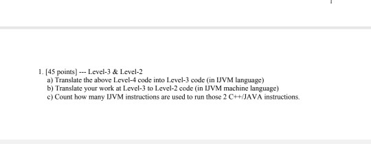 1. [45 points) --- Level-3 & Level-2 a) Translate the above Level-4 code into Level-3 code in IJVM language) b) Translate you