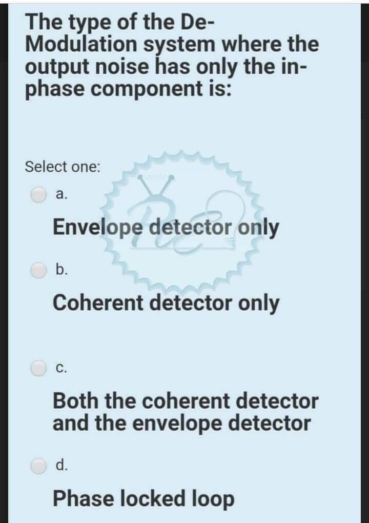 The type of the DeModulation system where the output noise has only the inphase component is:
Select one:
a. Envelope detecto