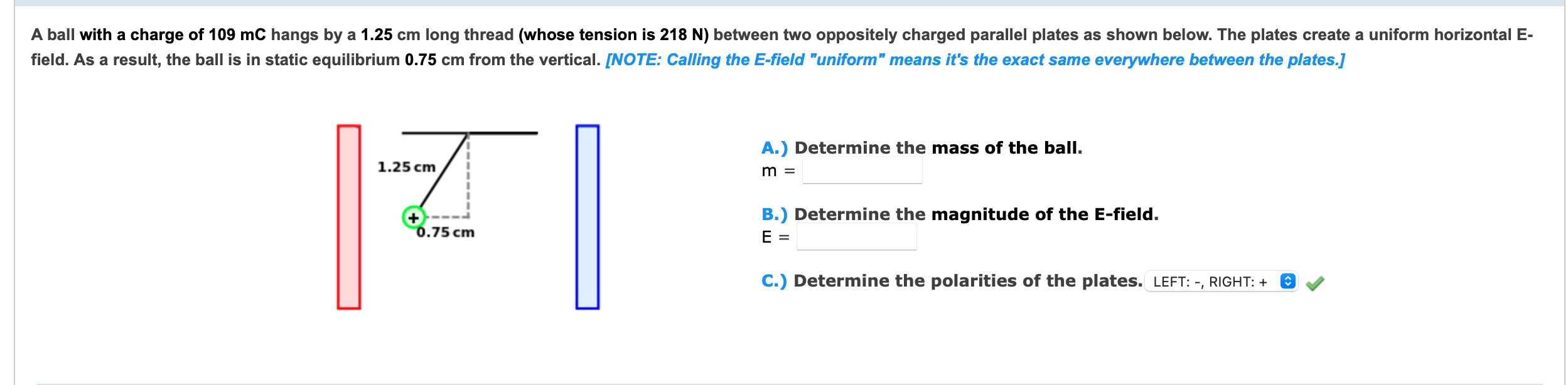 A.) Determine the mass of the ball.
\( \mathrm{m}= \)
, Determine the magnitude of the E-field.
\( \mathrm{E}= \)
I Determine