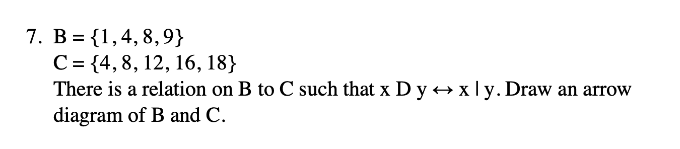 =
>
>
7. B = {1,4,8,9}
C = {4, 8, 12, 16, 18}
There is a relation on B to C such that x Dy H xly. Draw an arrow
diagram of B 