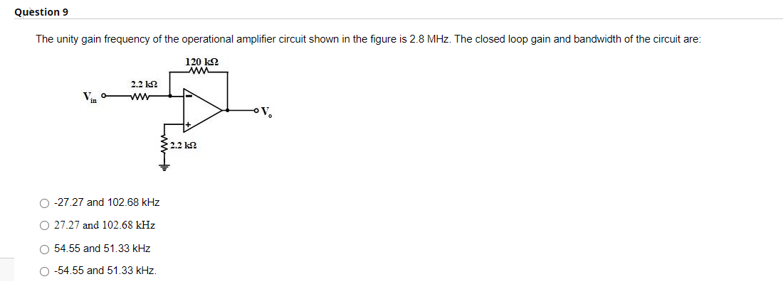 Question 9
The unity gain frequency of the operational amplifier circuit shown in the figure is 2.8 MHz. The closed loop gain