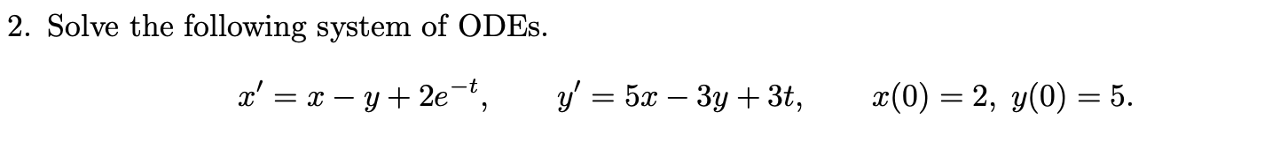 2. Solve the following system of ODEs. \[ x^{\prime}=x-y+2 e^{-t}, \quad y^{\prime}=5 x-3 y+3 t, \quad x(0)=2, y(0)=5 \]