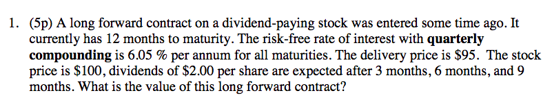 1. (5p) A long forward contract on a dividend-paying stock was entered some time ago. It
currently has 12 months to maturity.