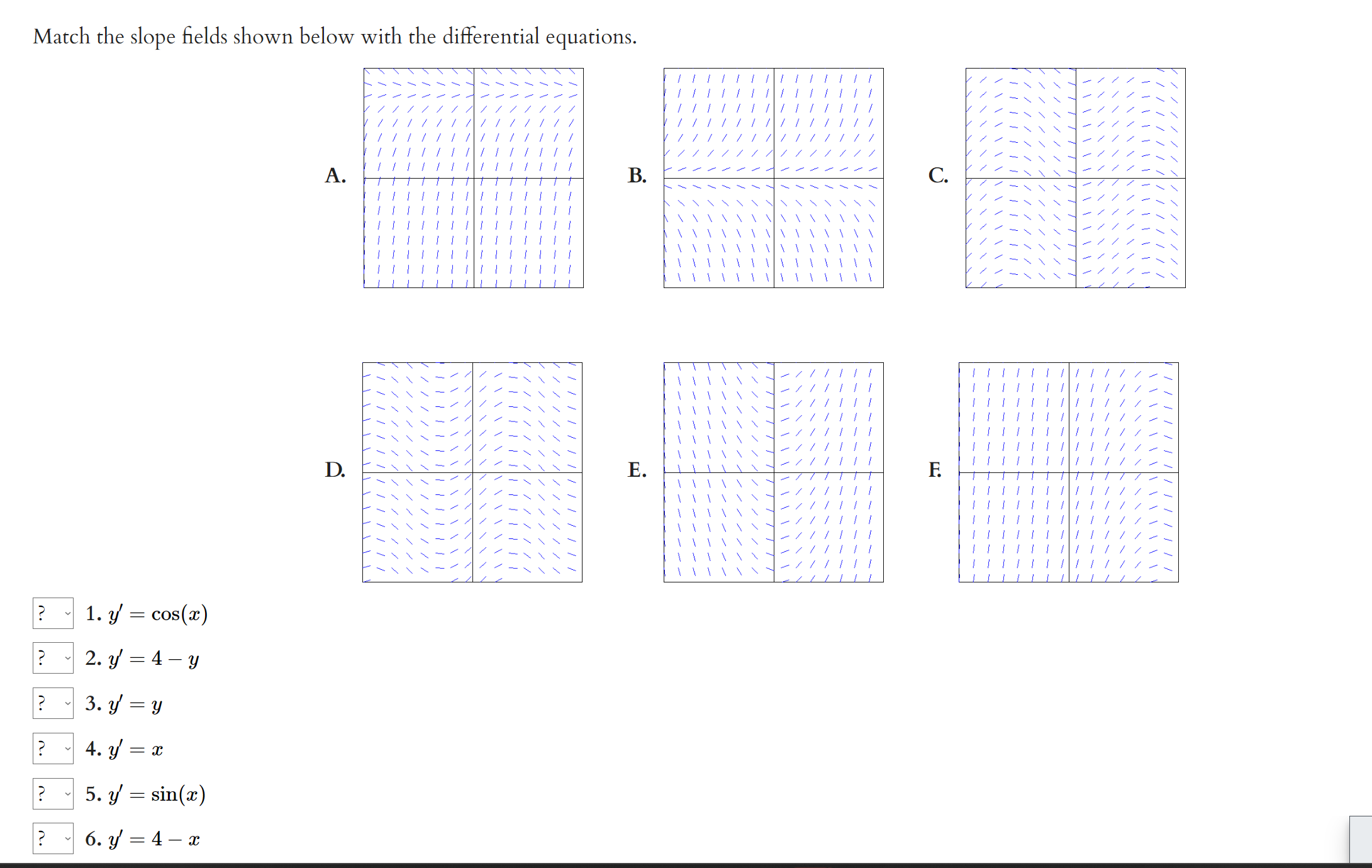 Match the slope fields shown below with the differential equations. A. D. 1. \( y^{\prime}=\cos (x) \) 2. \( y^{\prime}=4-y \