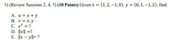 5) (Review Sessions 2, 4, 7) (10 Points) Given \( x=(1,2,-1,0), y=(0,1,-1,2) \), find: A. \( u=x+y \) B. \( v=x \cdot y \) C.