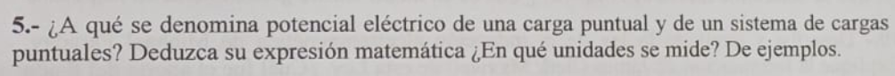 5.- ¿A qué se denomina potencial eléctrico de una carga puntual y de un sistema de cargas puntuales? Deduzca su expresión mat