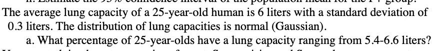 The average lung capacity of a 25 -year-old human is 6 liters with a standard deviation of \( 0.3 \) liters. The distribution