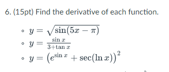 6. (15pt) Find the derivative of each function. - \( y=\sqrt{\sin (5 x-\pi)} \) - \( y=\frac{\sin x}{3+\tan x} \) - \( y=\lef