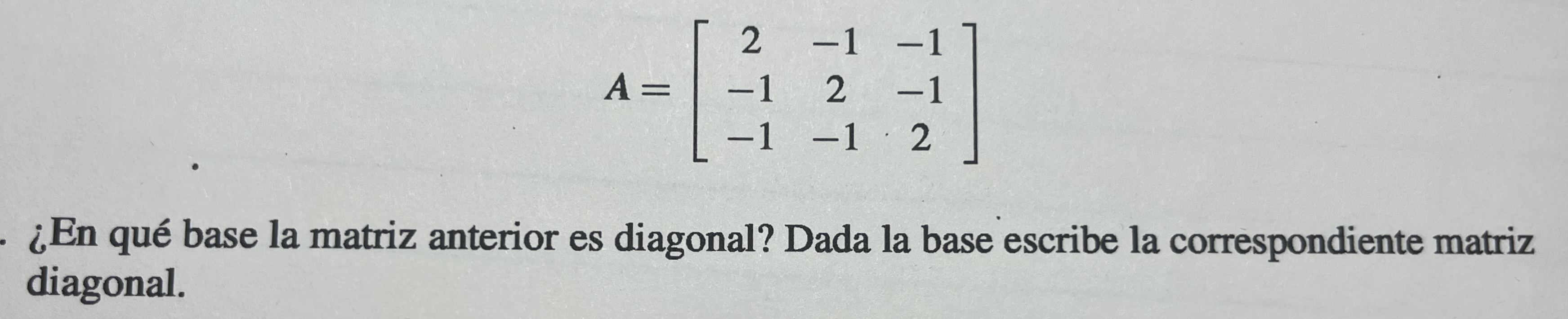 \[ A=\left[\begin{array}{ccc} 2 & -1 & -1 \\ -1 & 2 & -1 \\ -1 & -1 & 2 \end{array}\right] \] ¿En qué base la matriz anterior