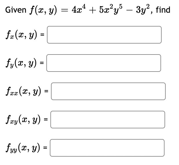 Given \( f(x, y)=4 x^{4}+5 x^{2} y^{5}-3 y^{2} \) \[ f_{x}(x, y)= \] \( f_{y}(x, y)= \) \( f_{x x}(x, y)= \) \( f_{x y}(x, y)