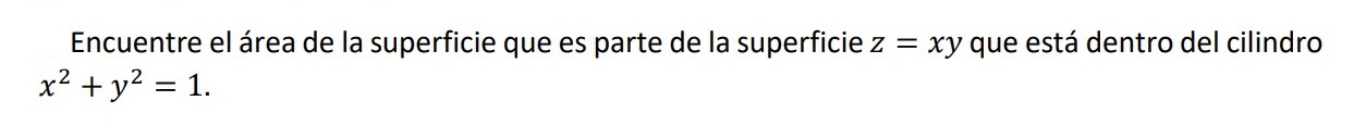 Encuentre el área de la superficie que es parte de la superficie \( z=x y \) que está dentro del cilindro \( x^{2}+y^{2}=1 \)