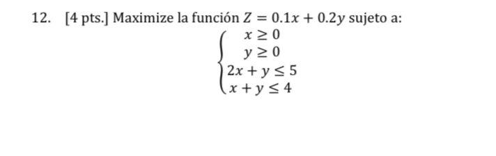 12. [4 pts.] Maximize la función Z = 0.1x + 0.2y sujeto a: x ≥ 0 y ≥0 2x+y<5 (x + y ≤ 4