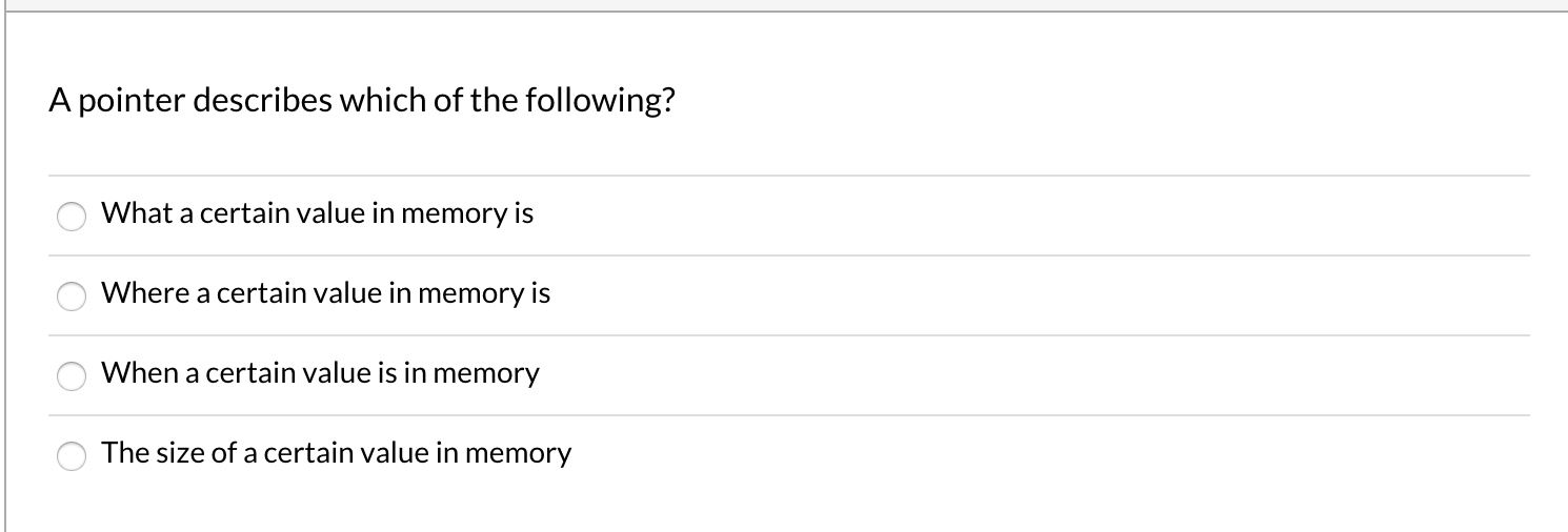 A pointer describes which of the following? o What a certain value in memory is o Where a certain value in memory is O When a