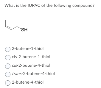 What is the IUPAC of the following compound?
2-butene-1-thiol
cis-2-butene-1-thiol
cis-2-butene-4-thiol
trans-2-butene-4-thio