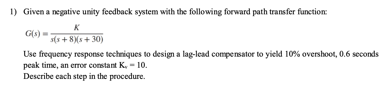 Given a negative unity feedback system with the following forward path transfer function:
\[
G(s)=\frac{K}{s(s+8)(s+30)}
\]
U