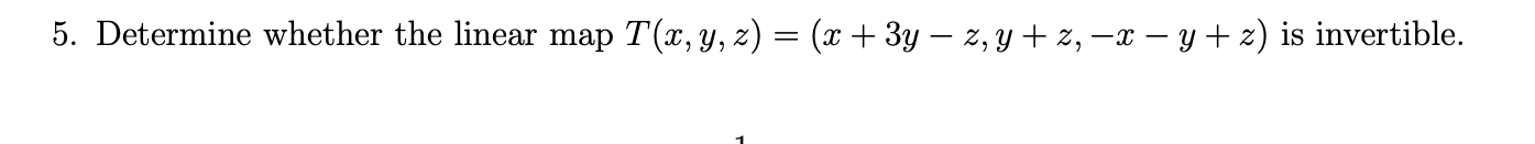 5. Determine whether the linear map \( T(x, y, z)=(x+3 y-z, y+z,-x-y+z) \) is invertible.