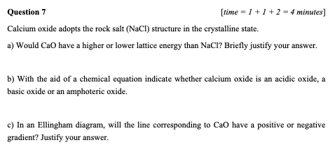 Question 7
[time=1+1+2= 4 minutes]
Calcium oxide adopts the rock salt (NaCl) structure in the crystalline state.
a) Would CaO