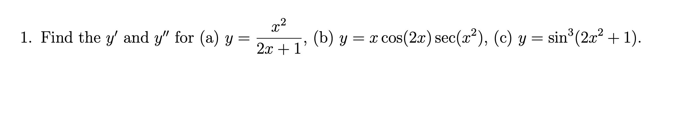 1. Find the \( y^{\prime} \) and \( y^{\prime \prime} \) for (a) \( y=\frac{x^{2}}{2 x+1} \), (b) \( y=x \cos (2 x) \sec \lef