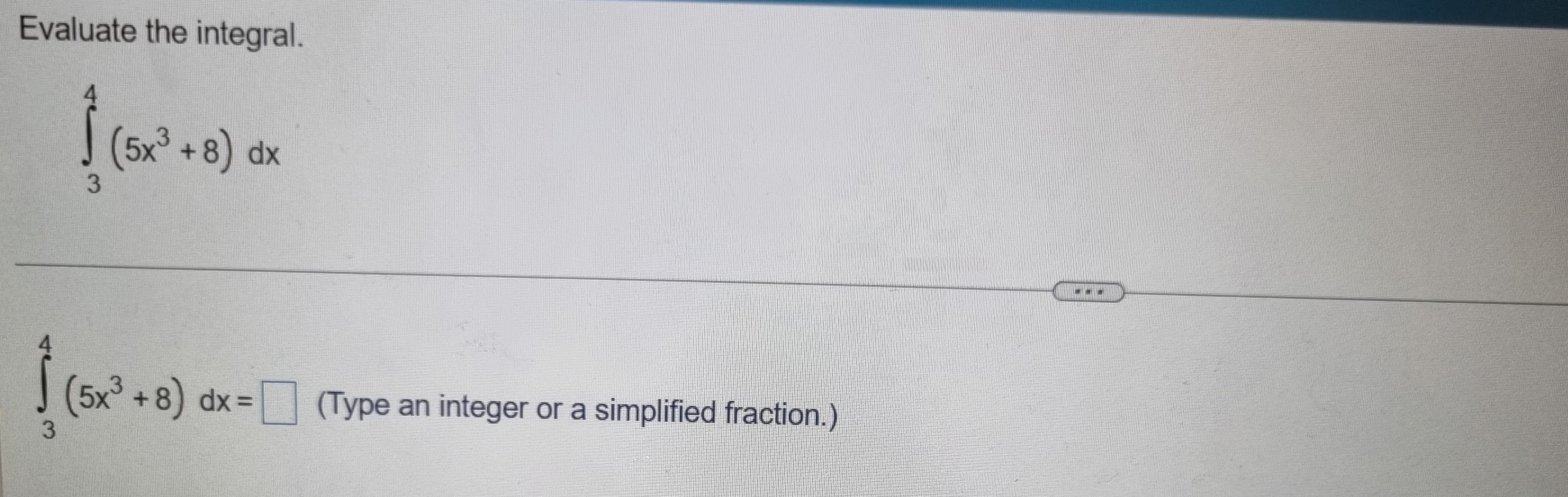 Solved Evaluate the integral.∫34(5x3+8)dx∫34(5x3+8)dx=(Type | Chegg.com