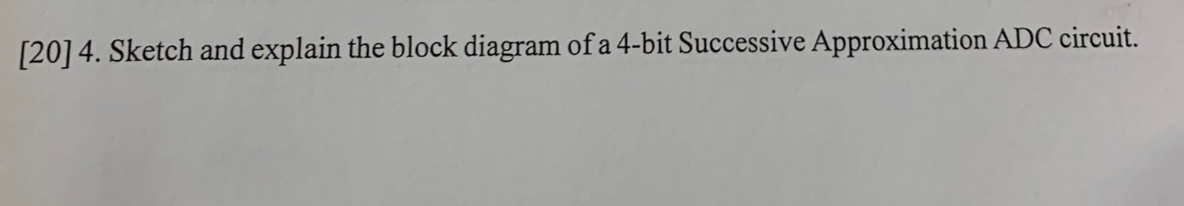 [20] 4. Sketch and explain the block diagram of a 4-bit Successive Approximation ADC circuit.
