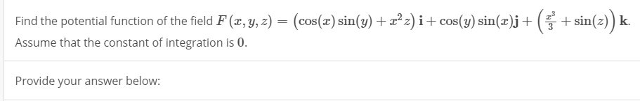 Find the potential function of the field F (x, y, z) = (cos(x) sin(y) + x2 2) i + cos(y) sin(x)j +
Assume that the constant o
