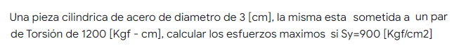 Una pieza cilindrica de acero de diametro de 3 [cm], la misma esta sometida a un par de Torsión de 1200 [kgf - cm), calcular