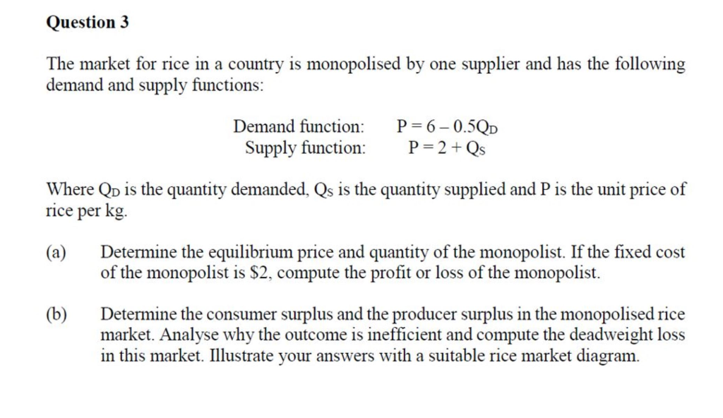 Question 3
The market for rice in a country is monopolised by one supplier and has the following
demand and supply functions: