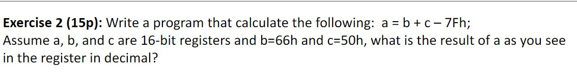 Exercise 2 (15p): Write a program that calculate the following: a = b + c- 7Fh; Assume a, b, and c are 16-bit registers and b