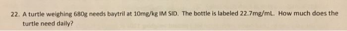 Solved 22. A turtle weighing 680g needs baytril at 10mg/kg | Chegg.com