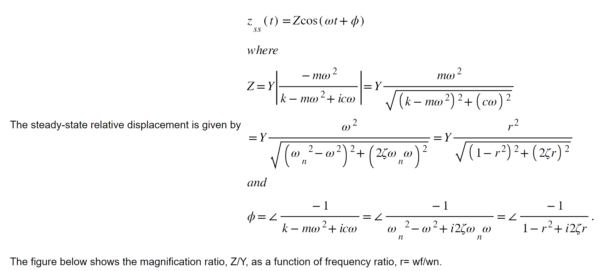 \[
z_{s s}(t)=Z \cos (\omega t+\phi)
\]
where
\[
Z=Y\left|\frac{-m \omega^{2}}{k-m \omega^{2}+i c \omega}\right|=Y \frac{m \o